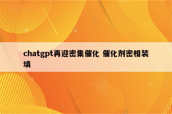 chatgpt再迎密集催化 催化剂密相装填