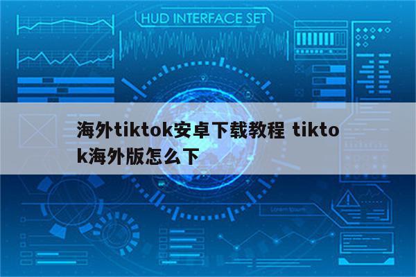 海外tiktok安卓下载教程 tiktok海外版怎么下