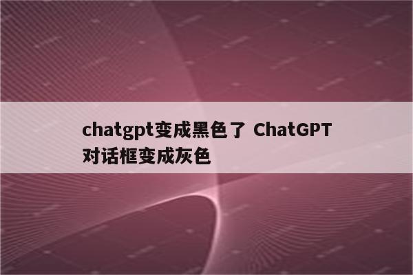chatgpt变成黑色了 ChatGPT对话框变成灰色