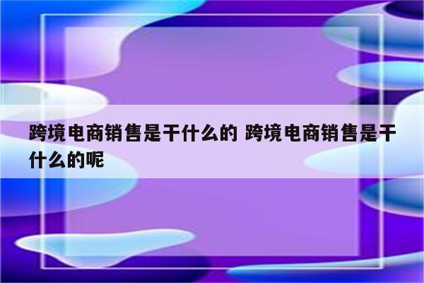 跨境电商销售是干什么的 跨境电商销售是干什么的呢