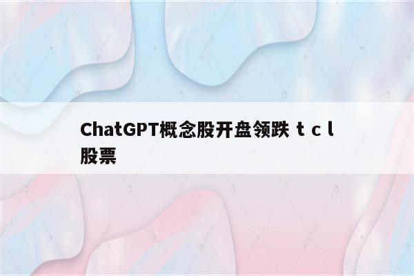 ChatGPT概念股开盘领跌 t c l股票