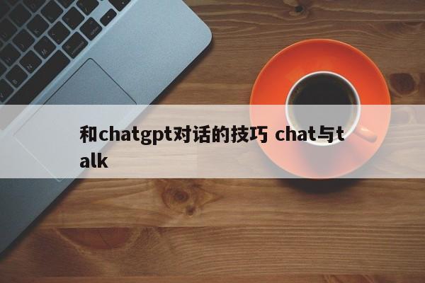 和chatgpt对话的技巧 chat与talk