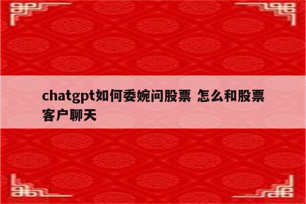 chatgpt如何委婉问股票 怎么和股票客户聊天