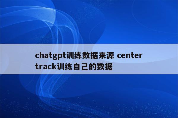 chatgpt训练数据来源 centertrack训练自己的数据