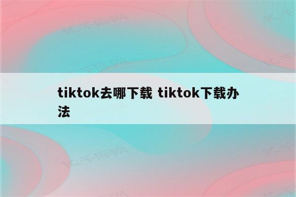 tiktok去哪下载 tiktok下载办法