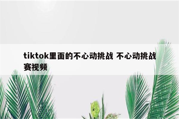 tiktok里面的不心动挑战 不心动挑战赛视频