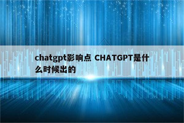 chatgpt影响点 CHATGPT是什么时候出的