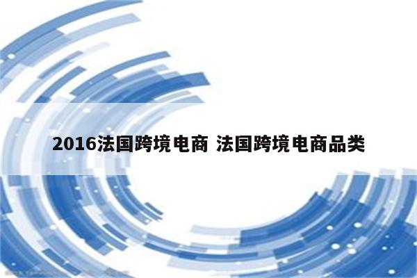 2016法国跨境电商 法国跨境电商品类