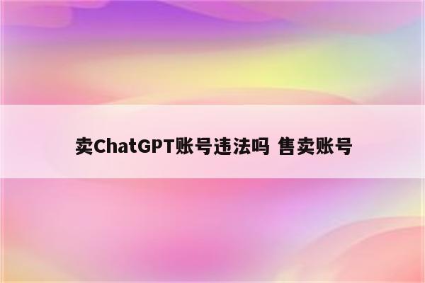卖ChatGPT账号违法吗 售卖账号