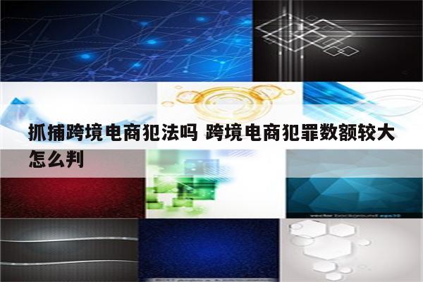 抓捕跨境电商犯法吗 跨境电商犯罪数额较大怎么判