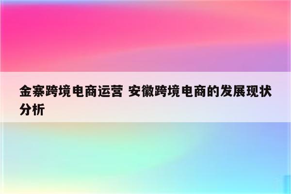 金寨跨境电商运营 安徽跨境电商的发展现状分析