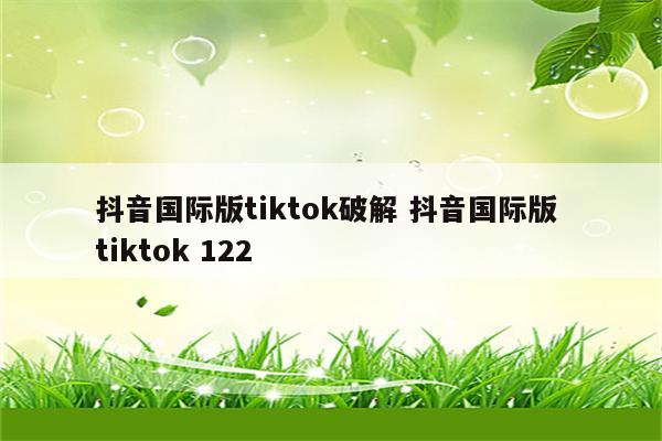 抖音国际版tiktok破解 抖音国际版 tiktok 122