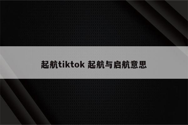 起航tiktok 起航与启航意思