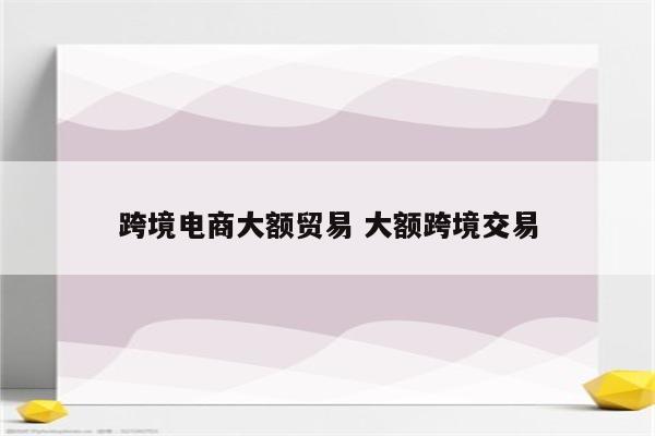 跨境电商大额贸易 大额跨境交易