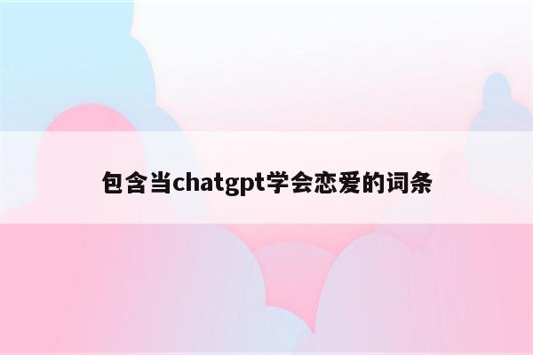 包含当chatgpt学会恋爱的词条