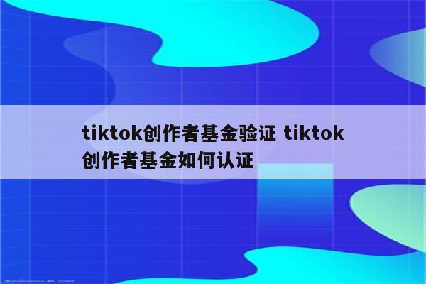 tiktok创作者基金验证 tiktok创作者基金如何认证