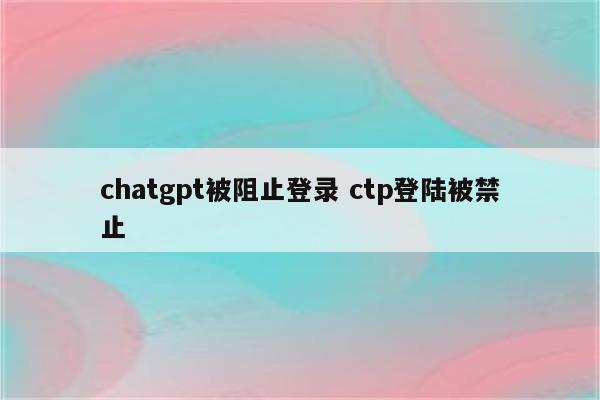chatgpt被阻止登录 ctp登陆被禁止