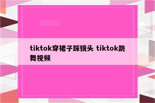 tiktok穿裙子踩镜头 tiktok跳舞视频