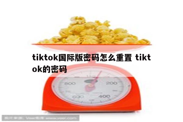 tiktok国际版密码怎么重置 tiktok的密码