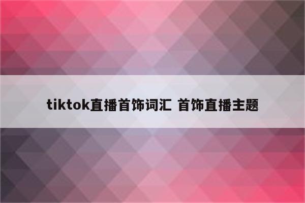 tiktok直播首饰词汇 首饰直播主题