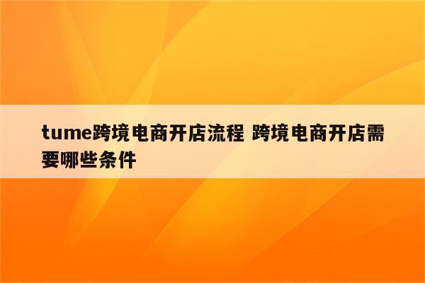 tume跨境电商开店流程 跨境电商开店需要哪些条件