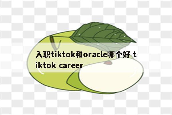 入职tiktok和oracle哪个好 tiktok career