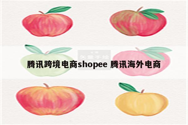 腾讯跨境电商shopee 腾讯海外电商