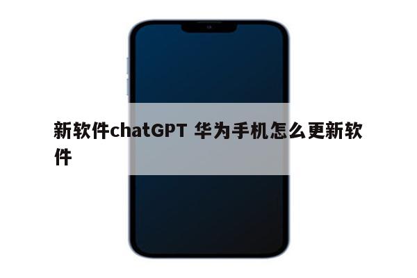 新软件chatGPT 华为手机怎么更新软件