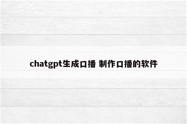 chatgpt生成口播 制作口播的软件