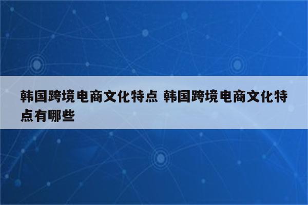 韩国跨境电商文化特点 韩国跨境电商文化特点有哪些