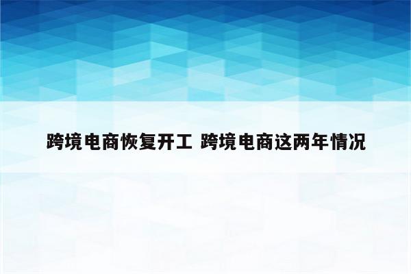 跨境电商恢复开工 跨境电商这两年情况