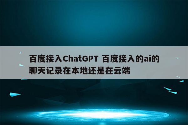百度接入ChatGPT 百度接入的ai的聊天记录在本地还是在云端