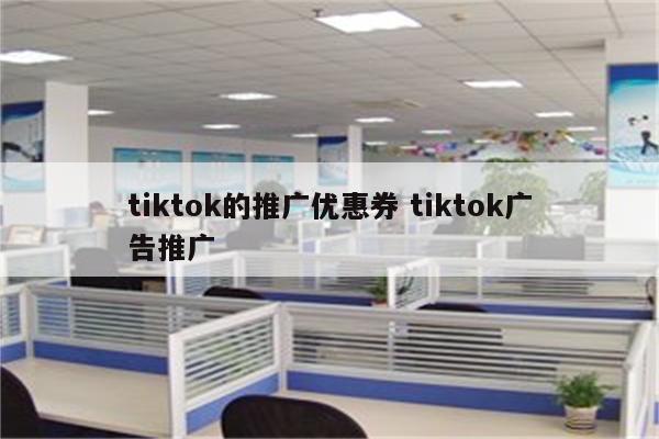 tiktok的推广优惠券 tiktok广告推广