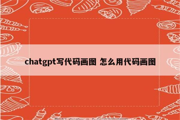chatgpt写代码画图 怎么用代码画图