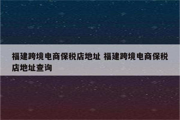福建跨境电商保税店地址 福建跨境电商保税店地址查询