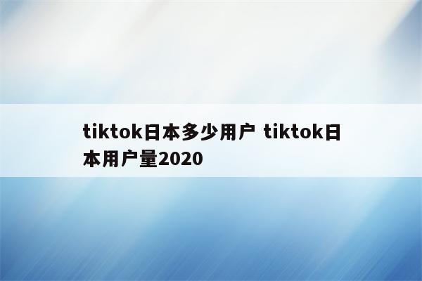 tiktok日本多少用户 tiktok日本用户量2020