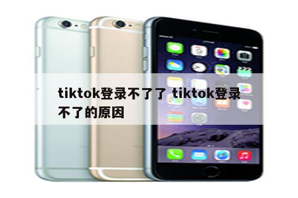 tiktok登录不了了 tiktok登录不了的原因
