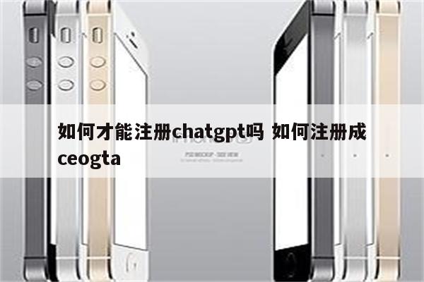 如何才能注册chatgpt吗 如何注册成ceogta