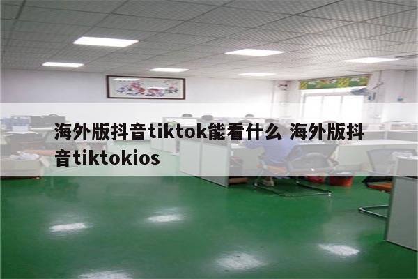 海外版抖音tiktok能看什么 海外版抖音tiktokios
