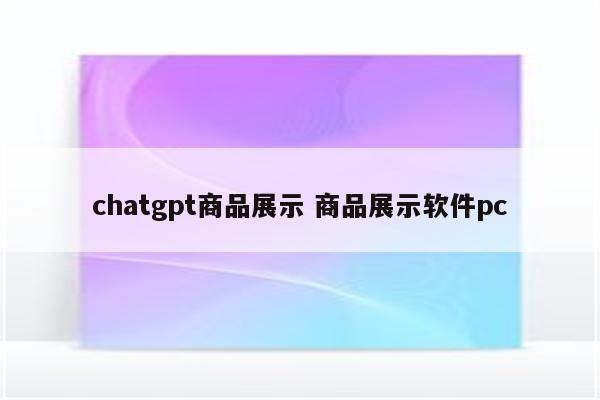 chatgpt商品展示 商品展示软件pc
