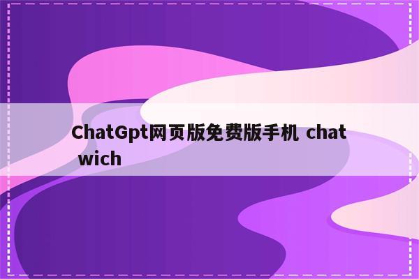 ChatGpt网页版免费版手机 chat wich