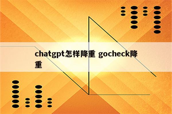 chatgpt怎样降重 gocheck降重