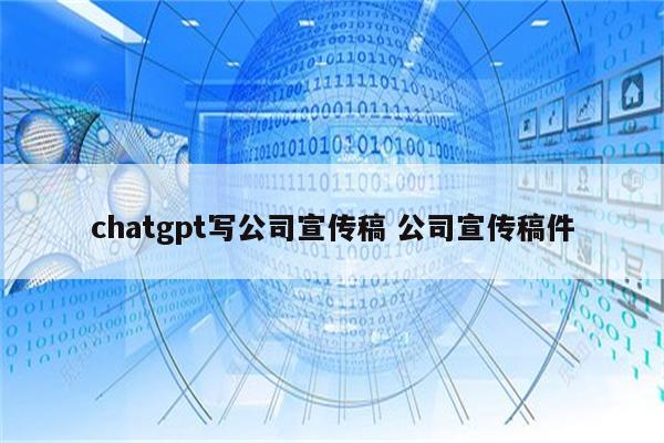 chatgpt写公司宣传稿 公司宣传稿件