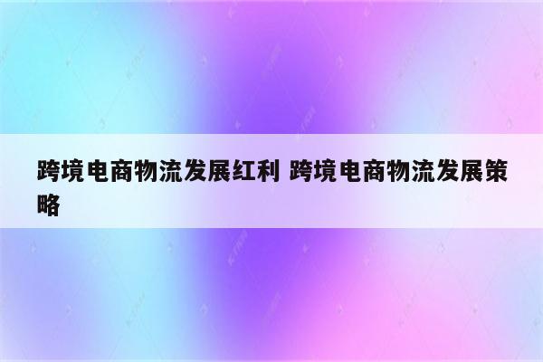 跨境电商物流发展红利 跨境电商物流发展策略