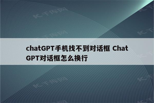 chatGPT手机找不到对话框 ChatGPT对话框怎么换行