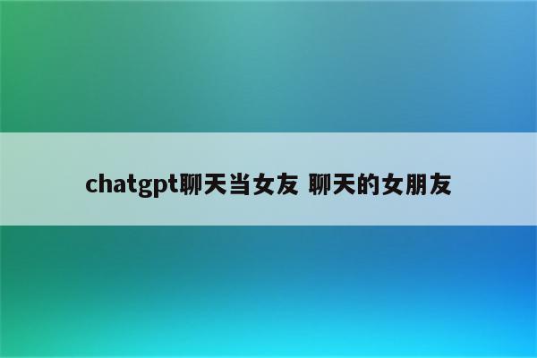 chatgpt聊天当女友 聊天的女朋友
