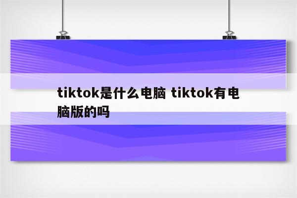 tiktok是什么电脑 tiktok有电脑版的吗