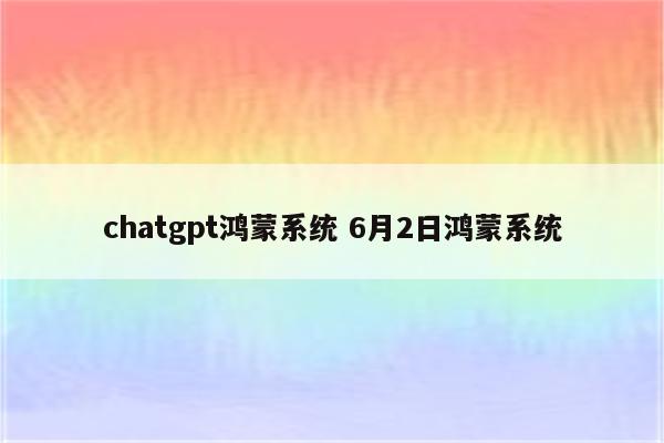 chatgpt鸿蒙系统 6月2日鸿蒙系统