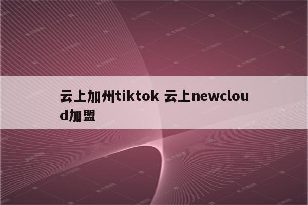 云上加州tiktok 云上newcloud加盟