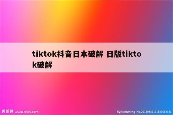 tiktok抖音日本破解 日版tiktok破解